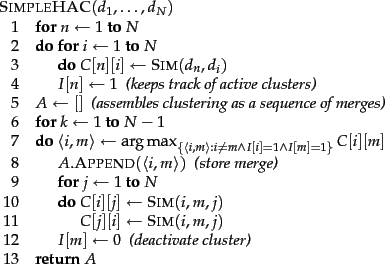 \begin{figure}\begin{algorithm}{SimpleHAC}{d_1,\ldots,d_N}
\begin{FOR}
{n \= 1 \...
...\emph{(deactivate cluster)}
\end{FOR}\\
\RETURN{A}
\end{algorithm}
\end{figure}
