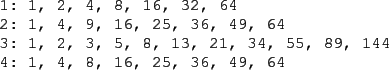 \begin{figure}\begin{verbatim}1: 1, 2, 4, 8, 16, 32, 64
2: 1, 4, 9, 16, 25, 36...
...3, 21, 34, 55, 89, 144
4: 1, 4, 8, 16, 25, 36, 49, 64\end{verbatim}
\end{figure}