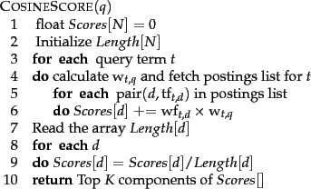 \begin{figure}\begin{algorithm}{CosineScore}{q}
\text{float} Scores[N] = 0\\
\t...
...RETURN{\mbox{Top }K \mbox{ components of }Scores[]}
\end{algorithm}
\end{figure}